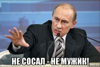  не сосал - не мужик!