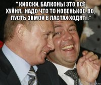 " киоски, балконы это всё хуйня...надо что то новенькое. во, пусть зимой в ластах ходят..." 