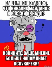 ваше мнение таково, что никаких майданов в россии не надо? извините, ваше мнение больше напоминает вскукареки!