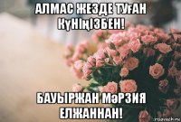 алмас жезде туған күніңізбен! бауыржан мәрзия елжаннан!