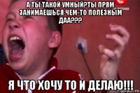 а ты такой умный?ты прям занимаешься чем-то полезным даа??? я что хочу то и делаю!!!