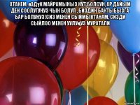 атакем, өздүк майрамыныз кут болсун, ар дайым ден соолугунуз чын болуп , биздин бактыбызга бар болунуз!сиз менен сыймыктанам, сизди сыйлоо менен уулуңуз муратали 