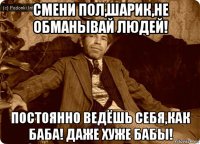 смени пол,шарик,не обманывай людей! постоянно ведёшь себя,как баба! даже хуже бабы!