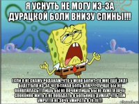 я уснуть не могу из-за дурацкой боли внизу спины!!! если я не скажу родакам, что у меня болит, то мне ещё зкде будет!бля из-за чего такая боль бля???лучше бы не появлялась!!!лишь бы не почки!лишь бы не хуже!я хочу спокойно жить а не попадать в больницу думая, что там умру!!!я не зочу умирать в 19 лет!