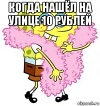 когда нашёл на улице 10 рублей 