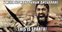 у меня гармональный дисбаланс - this is sparta!