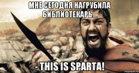 мне сегодня нагрубила библиотекарь... - this is sparta!