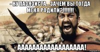 - ну пазязиста... зачем вы тогда меня родили?!!!!!!! - аааааааааааааааааа!