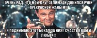 очень рад, что мой друг зелимхан добился руки прекрасной жаным!! я поднимаю этот бокал за них!! счастья вам и любви!!