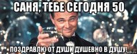 саня, тебе сегодня 50 поздравлю от души душевно в душу!