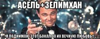 асель+зелимхан я поднимаю этот бокал за их вечную любовь!!