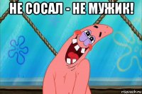 не сосал - не мужик! 