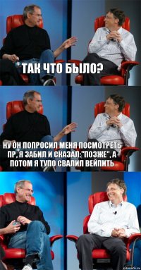 так что было? ну он попросил меня посмотреть пр, я забил и сказал:"позже", а потом я тупо свалил вейпить 