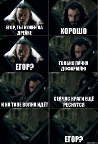 Егор, ты нужен на дрейке Хорошо Егор? Только пачку дофармлю и на топе волна идёт сейчас краги ещё реснутся  Егор?