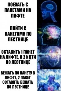 поехать с пакетами на лифте пойти с пакетами по лестнице оставить 1 пакет на лифте, с 2 идти по лестнице бежать по пакету в лифте, 2 пакет оставить бежать по лестнице