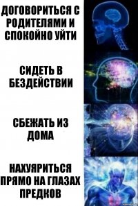 договориться с родителями и спокойно уйти сидеть в бездействии сбежать из дома нахуяриться прямо на глазах предков