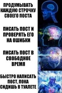 Продумывать каждую строчку своего поста писать пост и проверять его на ошибки писать пост в свободное время быстро написать пост, пока сидишь в туалете