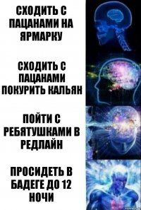 Сходить с пацанами на ярмарку Сходить с пацанами покурить кальян Пойти с ребятушками в редлайн Просидеть в бадеге до 12 ночи