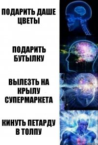 Подарить Даше цветы Подарить бутылку Вылезть на крылу супермаркета Кинуть петарду в толпу