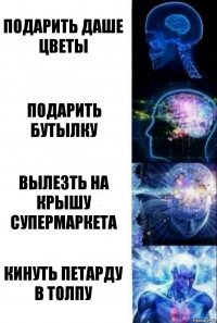 Подарить Даше цветы Подарить бутылку Вылезть на крышу супермаркета Кинуть петарду в толпу