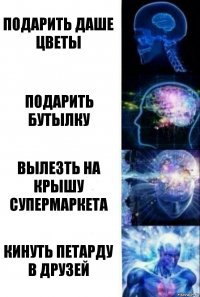 Подарить Даше цветы Подарить бутылку Вылезть на крышу супермаркета Кинуть петарду в друзей