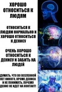 Хорошо относиться к людям Относиться к людям нормально и хорошо относиться к Денису Очень хорошо относиться к Денису и забить на людей Думать, что во вселенной нет никого, кроме Дениса и не понимать, почему Денис не идет на контакт!