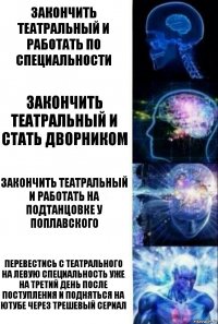 Закончить театральный и работать по специальности Закончить театральный и стать дворником Закончить театральный и работать на подтанцовке у Поплавского Перевестись с театрального на левую специальность уже на третий день после поступления и подняться на Ютубе через трешевый сериал