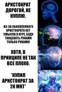 Аристократ дорогой, не куплю. Из-за обновленного аристократа нет смысла в игре, буду танцевать руками Только руками! Хотя, в принципе не так все плохо. *купил аристократ за 2к мнт*