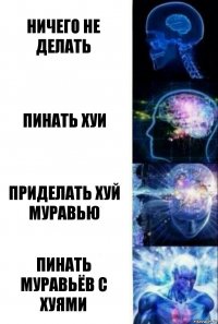 Ничего не делать Пинать хуи Приделать хуй муравью Пинать муравьёв с хуями