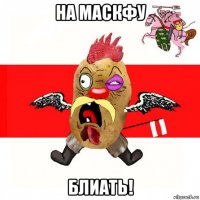 на маскфу блиать!