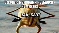 в жопу с мужиками не ебался - не мужик! 