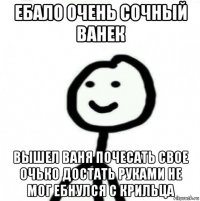 ебало очень сочный ванек вышел ваня почесать свое очько достать руками не мог ебнулся с крильца