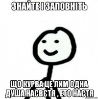 знайте і заповніть що курва це лим одна душа насвєтя , ето настя