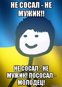 не сосал - не мужик!! не сосал - не мужик! пососал - молодец!