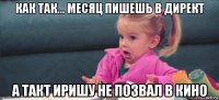 как так... месяц пишешь в директ а такт иришу не позвал в кино