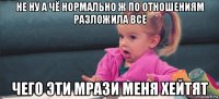 не ну а чё нормально ж по отношениям разложила всё чего эти мрази меня хейтят