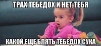 трах тебедох и нет тебя какой еще блять тебедох сука