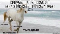 когда ушёл с динамо и скажешь на трешу на мгфсо 