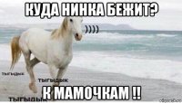 куда нинка бежит? к мамочкам !!