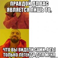 правдой дл вас является лишь то, что вы видели сами, а ты только легенда для меня