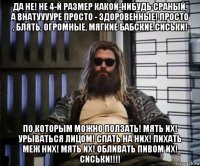 да не! не 4-й размер какой-нибудь сраный, а внатууууре просто - здоровенные! просто , блять, огромные, мягкие бабские сиськи! по которым можно ползать! мять их! урываться лицом! спать на них! пихать меж них! мять их! обливать пивом их! сиськи!!!!