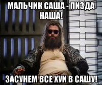 мальчик саша - пизда наша! засунем все хуи в сашу!