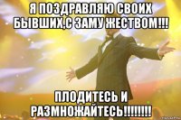 я поздравляю своих бывших,с заму жеством!!! плодитесь и размножайтесь!!!!!!!!