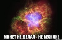  минет не делал - не мужик!