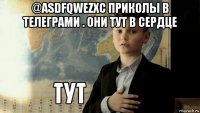 @asdfqwezxc приколы в телеграми . они тут в сердце 