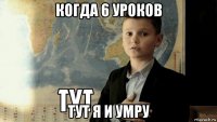 когда 6 уроков тут я и умру