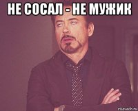 не сосал - не мужик 