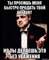 ты просишь меня быстро продать твой аккаунт но ты делаешь это без уважения