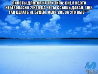 пилоты длятся на три типа: 1)не,я не,это небезопасно 2)кэп,да че ты ссышь,давай. 3)не, так делать не будем, меня уже за это вые**** 