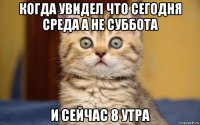 когда увидел что сегодня среда а не суббота и сейчас 8 утра